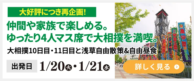 大好評につき再企画！仲間や家族で楽しめる　ゆったり4人マス席で大相撲を満喫　大相撲10日目・11日目と浅草自由散策&自由昼食　出発日1/20（火）・1/21（水）